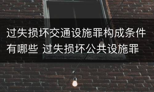 过失损坏交通设施罪构成条件有哪些 过失损坏公共设施罪