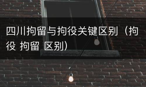 四川拘留与拘役关键区别（拘役 拘留 区别）