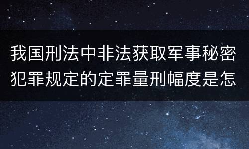 我国刑法中非法获取军事秘密犯罪规定的定罪量刑幅度是怎样的