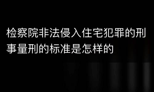 检察院非法侵入住宅犯罪的刑事量刑的标准是怎样的