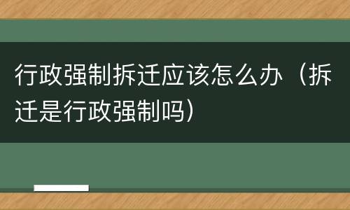 行政强制拆迁应该怎么办（拆迁是行政强制吗）