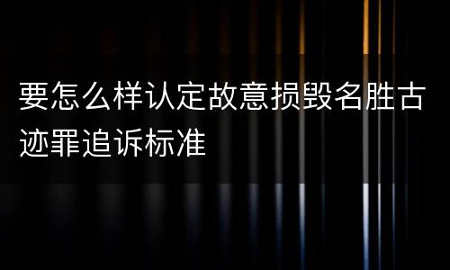 要怎么样认定故意损毁名胜古迹罪追诉标准