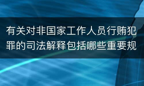 有关对非国家工作人员行贿犯罪的司法解释包括哪些重要规定