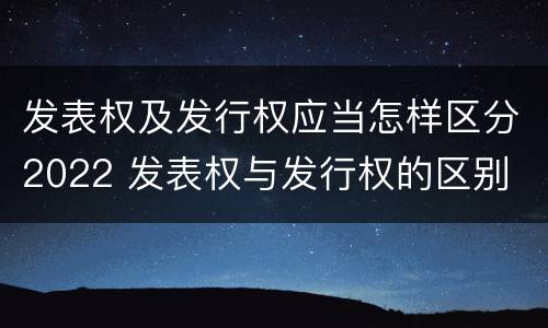 发表权及发行权应当怎样区分2022 发表权与发行权的区别
