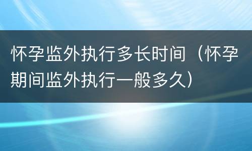 怀孕监外执行多长时间（怀孕期间监外执行一般多久）