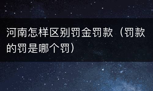 河南怎样区别罚金罚款（罚款的罚是哪个罚）