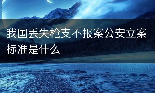 我国丢失枪支不报案公安立案标准是什么