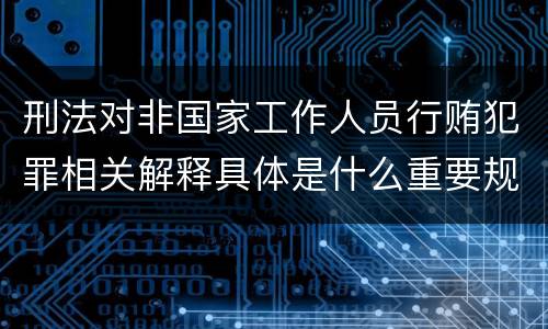 刑法对非国家工作人员行贿犯罪相关解释具体是什么重要规定