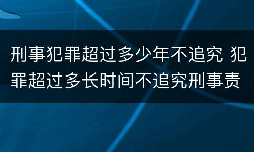 刑事犯罪超过多少年不追究 犯罪超过多长时间不追究刑事责任