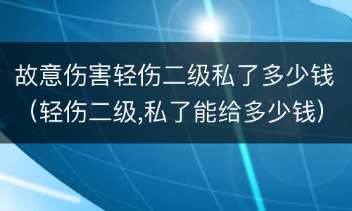 故意伤害轻伤二级私了多少钱（轻伤二级,私了能给多少钱）