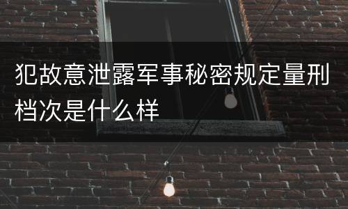 犯故意泄露军事秘密规定量刑档次是什么样