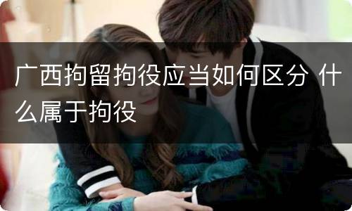 广西拘留拘役应当如何区分 什么属于拘役