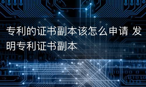 专利的证书副本该怎么申请 发明专利证书副本