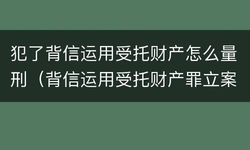 犯了背信运用受托财产怎么量刑（背信运用受托财产罪立案追诉标准）