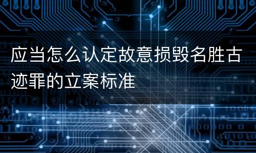 应当怎么认定故意损毁名胜古迹罪的立案标准