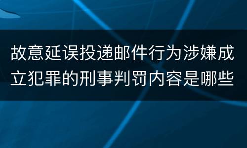 故意延误投递邮件行为涉嫌成立犯罪的刑事判罚内容是哪些