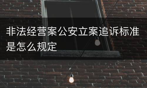非法经营案公安立案追诉标准是怎么规定