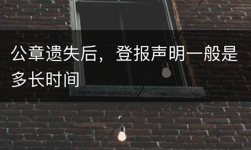 公章遗失后，登报声明一般是多长时间