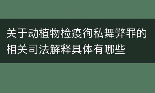 关于动植物检疫徇私舞弊罪的相关司法解释具体有哪些
