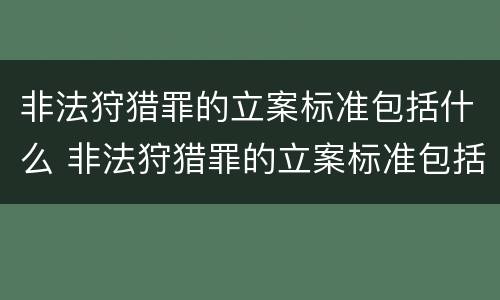 非法狩猎罪的立案标准包括什么 非法狩猎罪的立案标准包括什么内容