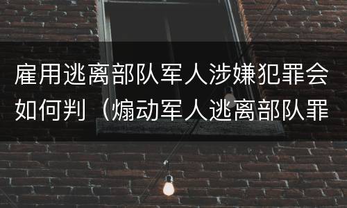 雇用逃离部队军人涉嫌犯罪会如何判（煽动军人逃离部队罪）