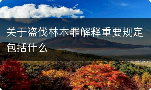 关于盗伐林木罪解释重要规定包括什么