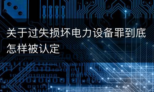 关于过失损坏电力设备罪到底怎样被认定
