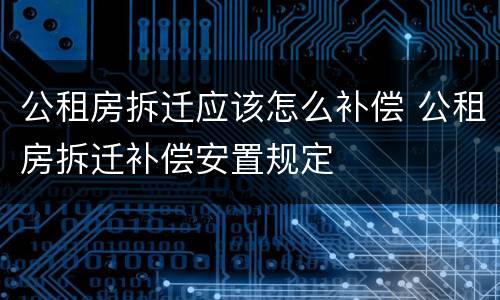 公租房拆迁应该怎么补偿 公租房拆迁补偿安置规定