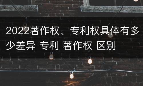 2022著作权、专利权具体有多少差异 专利 著作权 区别