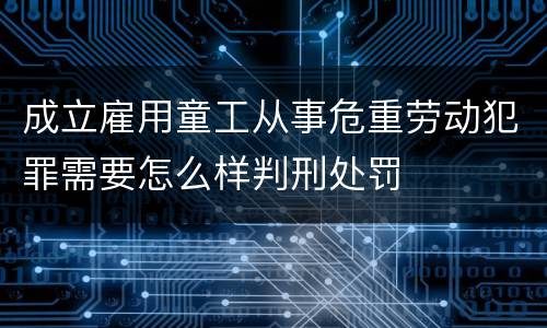 成立雇用童工从事危重劳动犯罪需要怎么样判刑处罚
