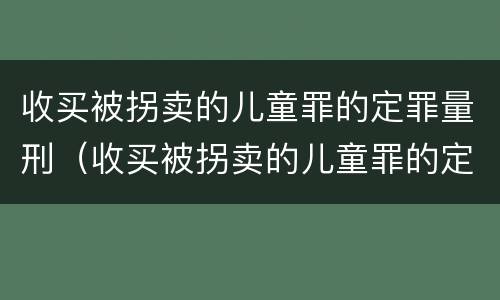 收买被拐卖的儿童罪的定罪量刑（收买被拐卖的儿童罪的定罪量刑依据）