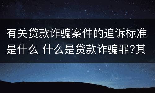 有关贷款诈骗案件的追诉标准是什么 什么是贷款诈骗罪?其立案追诉标准是什么?