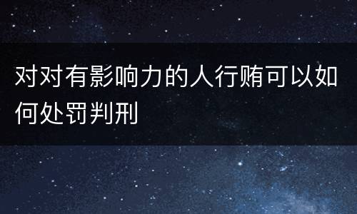 对对有影响力的人行贿可以如何处罚判刑