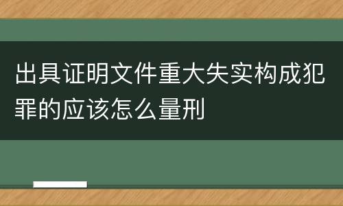 出具证明文件重大失实构成犯罪的应该怎么量刑
