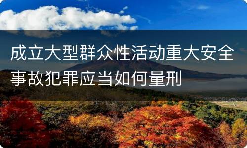 成立大型群众性活动重大安全事故犯罪应当如何量刑