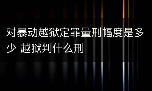 对暴动越狱定罪量刑幅度是多少 越狱判什么刑