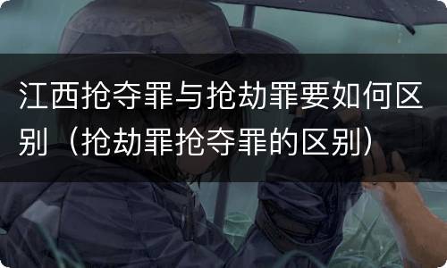 江西抢夺罪与抢劫罪要如何区别（抢劫罪抢夺罪的区别）