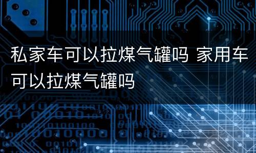 私家车可以拉煤气罐吗 家用车可以拉煤气罐吗