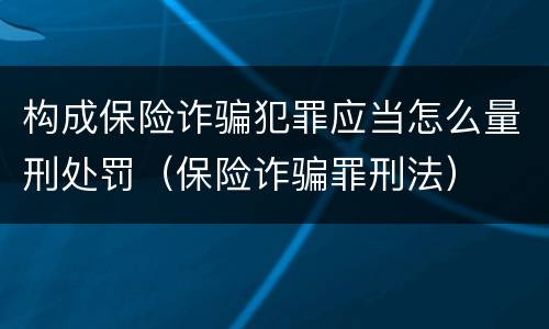 构成保险诈骗犯罪应当怎么量刑处罚（保险诈骗罪刑法）