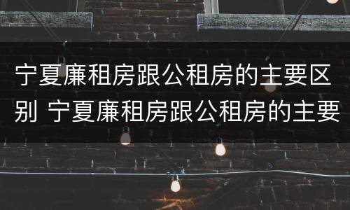 宁夏廉租房跟公租房的主要区别 宁夏廉租房跟公租房的主要区别在哪