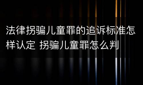 法律拐骗儿童罪的追诉标准怎样认定 拐骗儿童罪怎么判