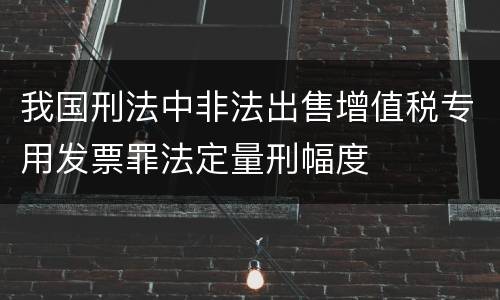 我国刑法中非法出售增值税专用发票罪法定量刑幅度