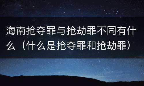 海南抢夺罪与抢劫罪不同有什么（什么是抢夺罪和抢劫罪）