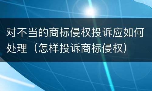 对不当的商标侵权投诉应如何处理（怎样投诉商标侵权）