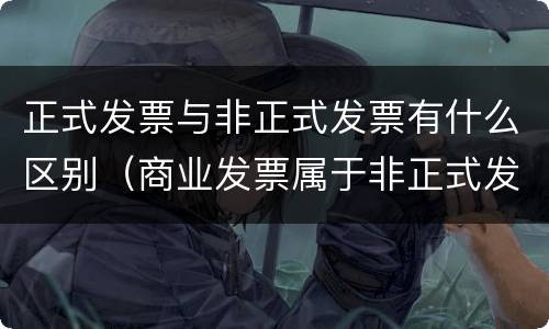 正式发票与非正式发票有什么区别（商业发票属于非正式发票吗）