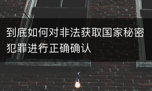 到底如何对非法获取国家秘密犯罪进行正确确认