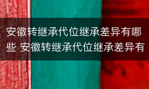 安徽转继承代位继承差异有哪些 安徽转继承代位继承差异有哪些规定