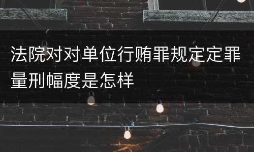 法院对对单位行贿罪规定定罪量刑幅度是怎样