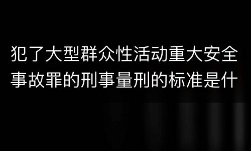 犯了大型群众性活动重大安全事故罪的刑事量刑的标准是什么