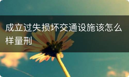 成立过失损坏交通设施该怎么样量刑